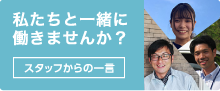 私たちと一緒に働きませんか？スタッフからの一言