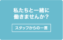 私たちと一緒に働きませんか？スタッフからの一言